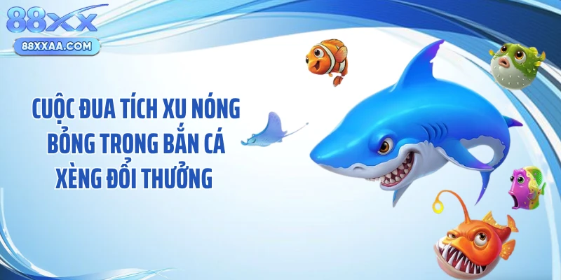 Cuộc đua tích xu nóng bỏng trong bắn cá xèng đổi thưởng 