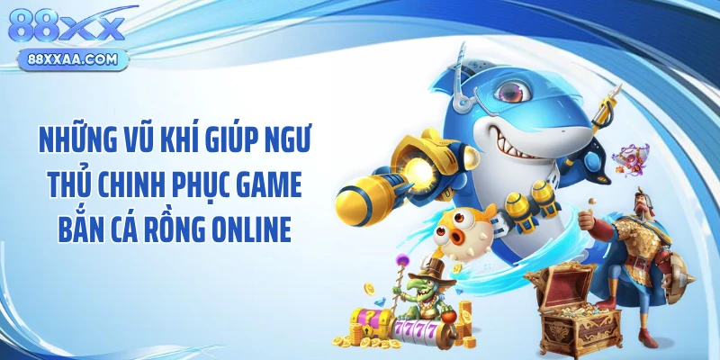 Những vũ khí giúp ngư thủ chinh phục game bắn cá rồng online