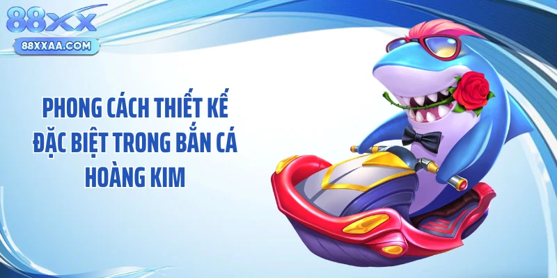 Phong cách thiết kế đặc biệt trong bắn cá hoàng kim